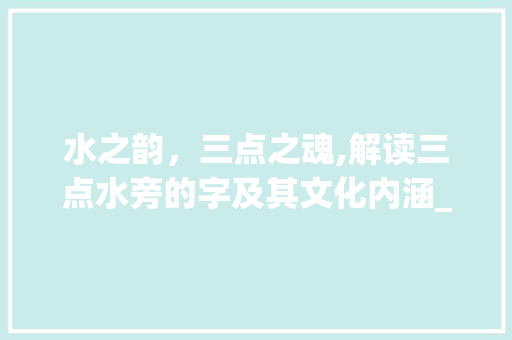 水之韵，三点之魂,解读三点水旁的字及其文化内涵_三点水有水的意思的字