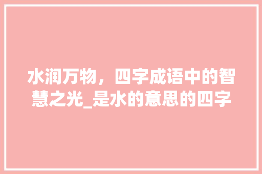 水润万物，四字成语中的智慧之光_是水的意思的四字词语