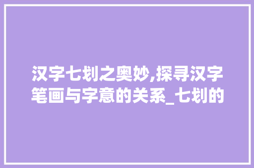 汉字七划之奥妙,探寻汉字笔画与字意的关系_七划的字是多少画的意思