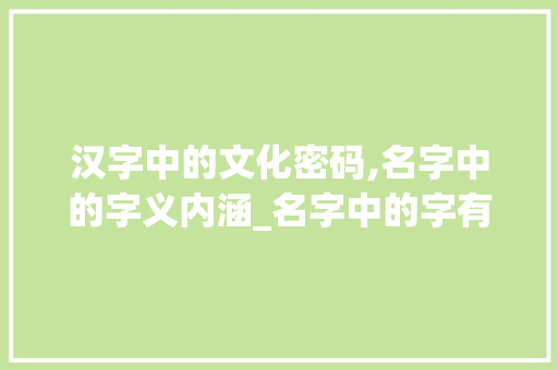 汉字中的文化密码,名字中的字义内涵_名字中的字有什么意思呢