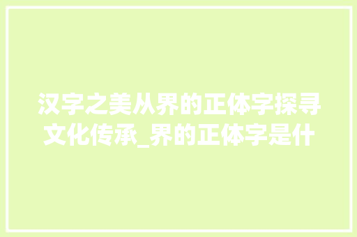 汉字之美从界的正体字探寻文化传承_界的正体字是什么意思 成语汇编