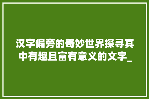 汉字偏旁的奇妙世界探寻其中有趣且富有意义的文字_汉子偏旁有意思的字有哪些 汉字拼音