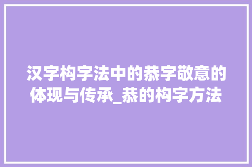 汉字构字法中的恭字敬意的体现与传承_恭的构字方法是什么意思 成语汇编