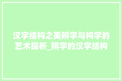 汉字结构之美辨字与构字的艺术探析_辨字的汉字结构是什么意思