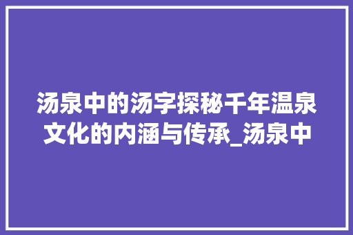 汤泉中的汤字探秘千年温泉文化的内涵与传承_汤泉中的汤字是什么意思