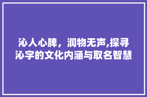 沁人心脾，润物无声,探寻沁字的文化内涵与取名智慧_沁字取名字的意思是什么