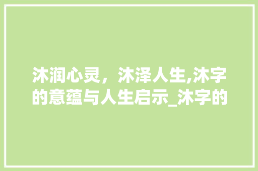 沐润心灵，沐泽人生,沐字的意蕴与人生启示_沐字的意思和寓意是什么