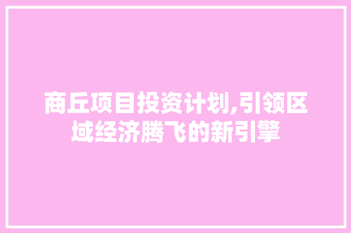 商丘项目投资计划,引领区域经济腾飞的新引擎 汉字拼音