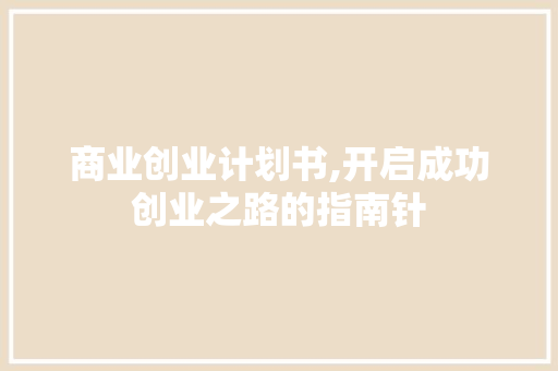 商业创业计划书,开启成功创业之路的指南针