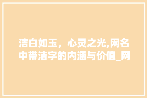洁白如玉，心灵之光,网名中带洁字的内涵与价值_网名中带洁字的意思和含义