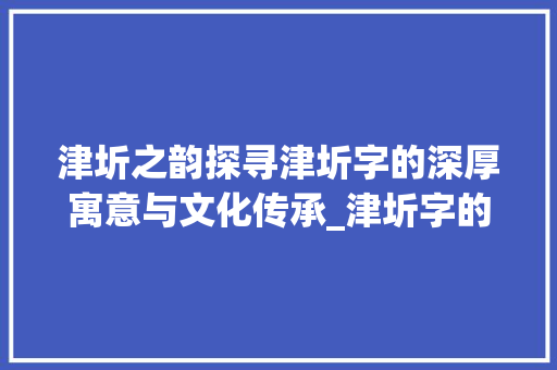 津圻之韵探寻津圻字的深厚寓意与文化传承_津圻字的寓意是什么意思