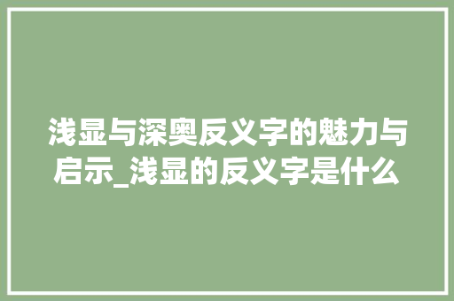 浅显与深奥反义字的魅力与启示_浅显的反义字是什么意思