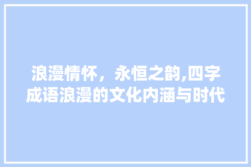 浪漫情怀，永恒之韵,四字成语浪漫的文化内涵与时代价值_相同意思的四字成语浪漫