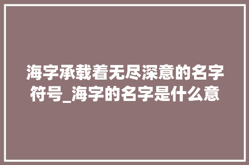 海字承载着无尽深意的名字符号_海字的名字是什么意思啊