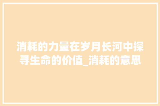 消耗的力量在岁月长河中探寻生命的价值_消耗的意思的一个字