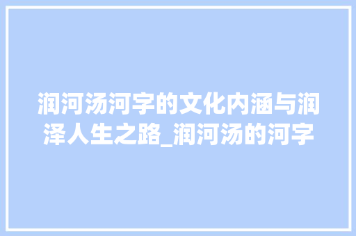 润河汤河字的文化内涵与润泽人生之路_润河汤的河字什么意思
