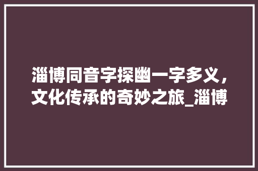 淄博同音字探幽一字多义，文化传承的奇妙之旅_淄博的同音字是什么意思 近义词汇