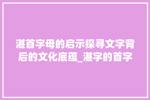 湛首字母的启示探寻文字背后的文化底蕴_湛字的首字母是啥意思