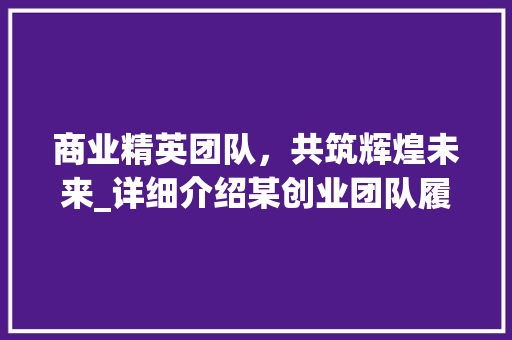 商业精英团队，共筑辉煌未来_详细介绍某创业团队履历 反义词汇