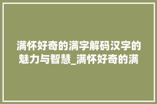 满怀好奇的满字解码汉字的魅力与智慧_满怀好奇的满字什么意思 成语汇编