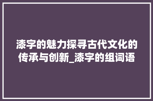 漆字的魅力探寻古代文化的传承与创新_漆字的组词语是什么意思 汉字拼音