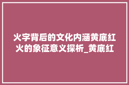 火字背后的文化内涵黄底红火的象征意义探析_黄底红色的火字是什么意思