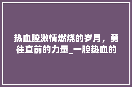 热血腔激情燃烧的岁月，勇往直前的力量_一腔热血的腔字的意思