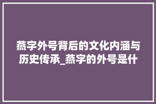 燕字外号背后的文化内涵与历史传承_燕字的外号是什么意思呀