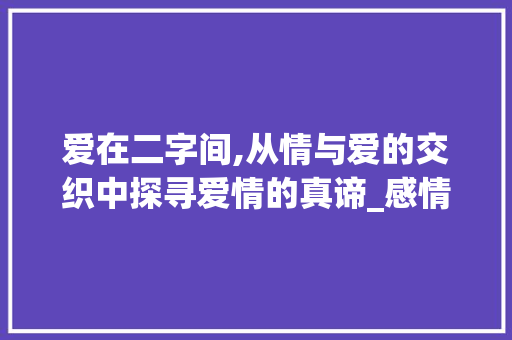 爱在二字间,从情与爱的交织中探寻爱情的真谛_感情中的二字是什么意思