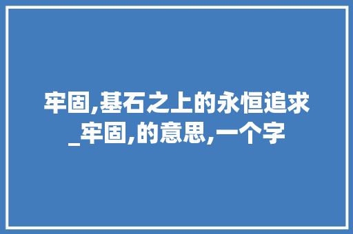 牢固,基石之上的永恒追求_牢固,的意思,一个字