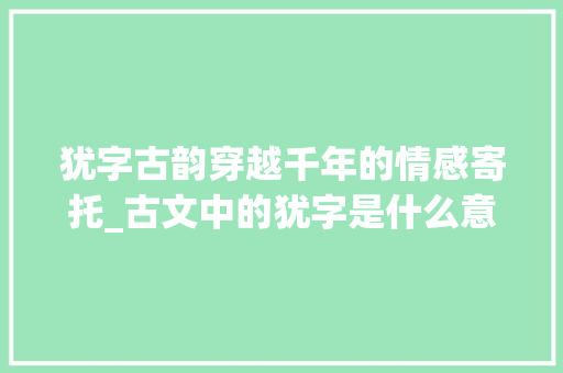 犹字古韵穿越千年的情感寄托_古文中的犹字是什么意思
