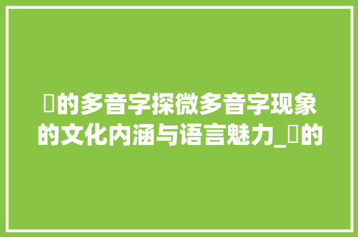 狣的多音字探微多音字现象的文化内涵与语言魅力_狣的多音字是什么意思