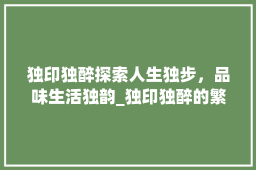 独印独醉探索人生独步，品味生活独韵_独印独醉的繁体字的意思
