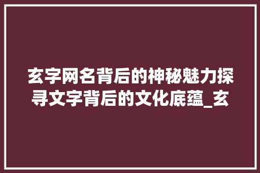 玄字网名背后的神秘魅力探寻文字背后的文化底蕴_玄字的网名什么意思呀女生