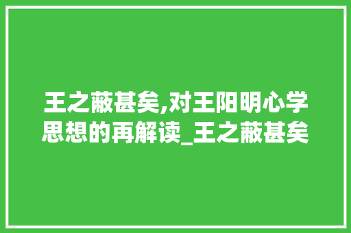 王之蔽甚矣,对王阳明心学思想的再解读_王之蔽甚矣中的字的意思