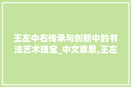 王左中右传承与创新中的书法艺术瑰宝_中文意思,王左中右的字
