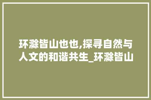 环滁皆山也也,探寻自然与人文的和谐共生_环滁皆山也也字的意思