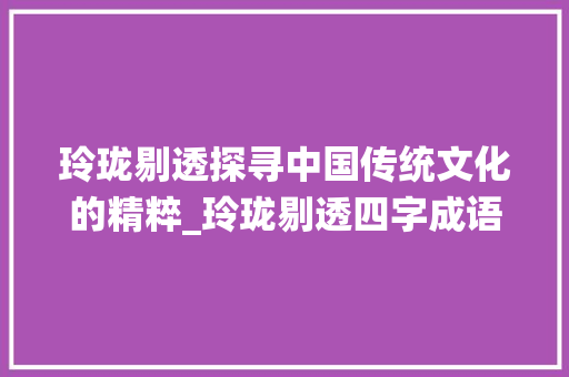 玲珑剔透探寻中国传统文化的精粹_玲珑剔透四字成语的意思