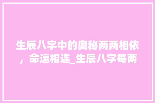 生辰八字中的奥秘两两相依，命运相连_生辰八字每两的意思