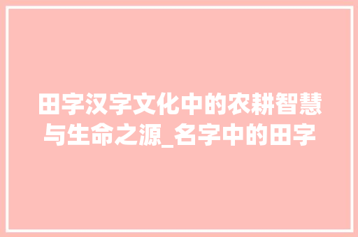 田字汉字文化中的农耕智慧与生命之源_名字中的田字是什么意思