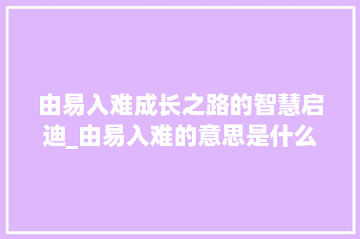 由易入难成长之路的智慧启迪_由易入难的意思是什么字