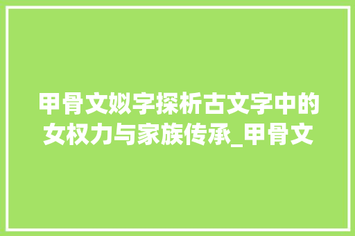 甲骨文姒字探析古文字中的女权力与家族传承_甲骨文姒字的意思解释