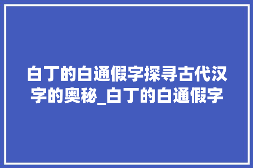 白丁的白通假字探寻古代汉字的奥秘_白丁的白通假字什么意思