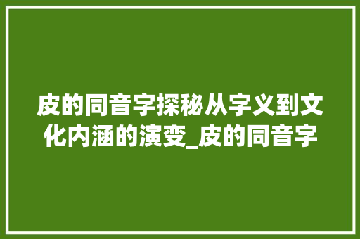 皮的同音字探秘从字义到文化内涵的演变_皮的同音字是什么意思