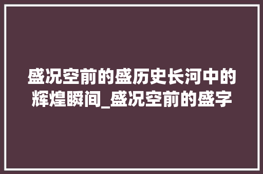 盛况空前的盛历史长河中的辉煌瞬间_盛况空前的盛字什么意思