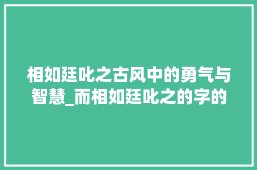 相如廷叱之古风中的勇气与智慧_而相如廷叱之的字的意思 成语汇编