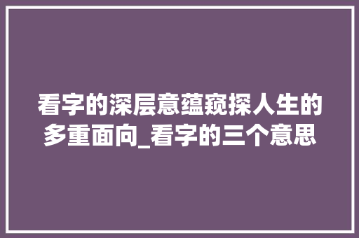 看字的深层意蕴窥探人生的多重面向_看字的三个意思怎么写的 短语
