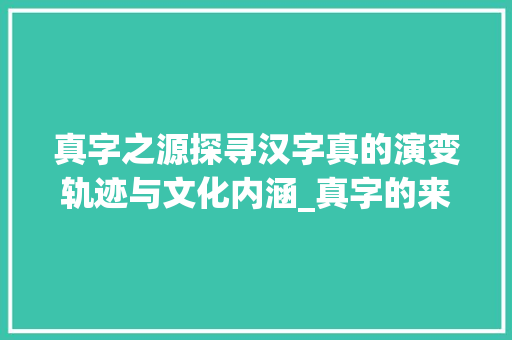 真字之源探寻汉字真的演变轨迹与文化内涵_真字的来历是什么意思啊