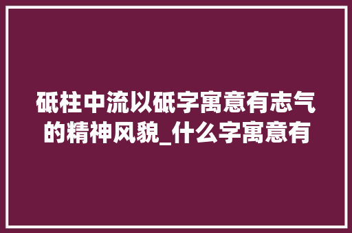 砥柱中流以砥字寓意有志气的精神风貌_什么字寓意有志气的意思