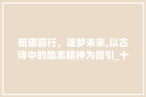 砥砺前行，逐梦未来,以古诗中的励志精神为指引_十个字的古诗励志的意思